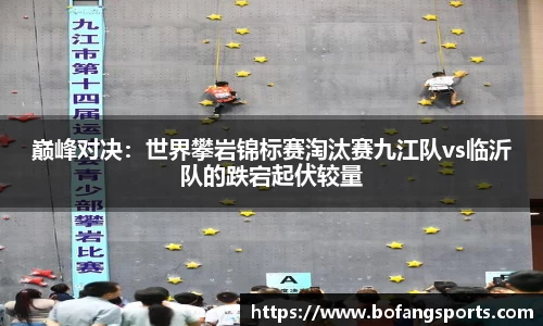 巅峰对决:世界攀岩锦标赛淘汰赛九江队vs临沂队的跌宕起伏较量