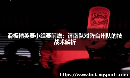 滑板精英赛小组赛前瞻:济南队对阵台州队的技战术解析