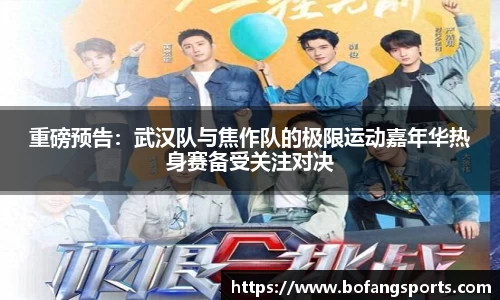重磅预告:武汉队与焦作队的极限运动嘉年华热身赛备受关注对决