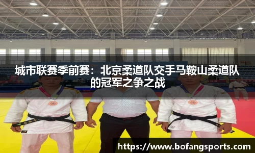 城市联赛季前赛:北京柔道队交手马鞍山柔道队的冠军之争之战