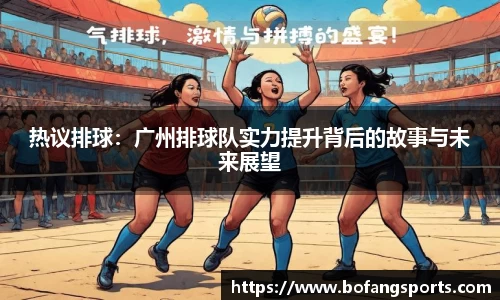 热议排球:广州排球队实力提升背后的故事与未来展望